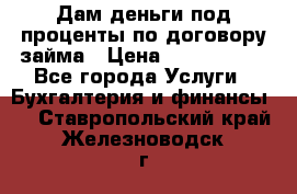 Дам деньги под проценты по договору займа › Цена ­ 1 800 000 - Все города Услуги » Бухгалтерия и финансы   . Ставропольский край,Железноводск г.